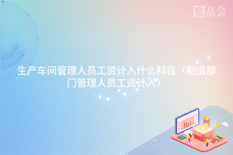 生产车间管理人员工资计入什么科目（制造部门管理人员工资计入）