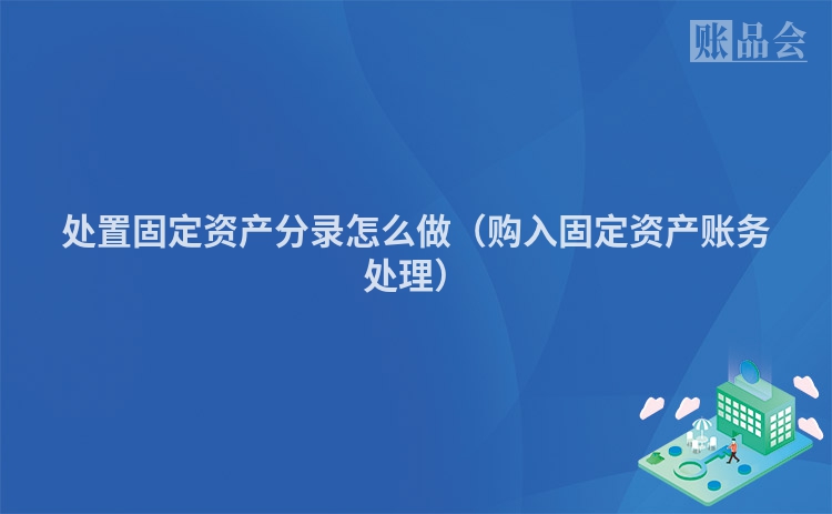 处置固定资产分录怎么做（购入固定资产账务处理）