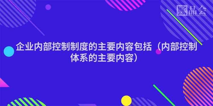 企业内部控制制度的主要内容包括（内部控制体系的主要内容）