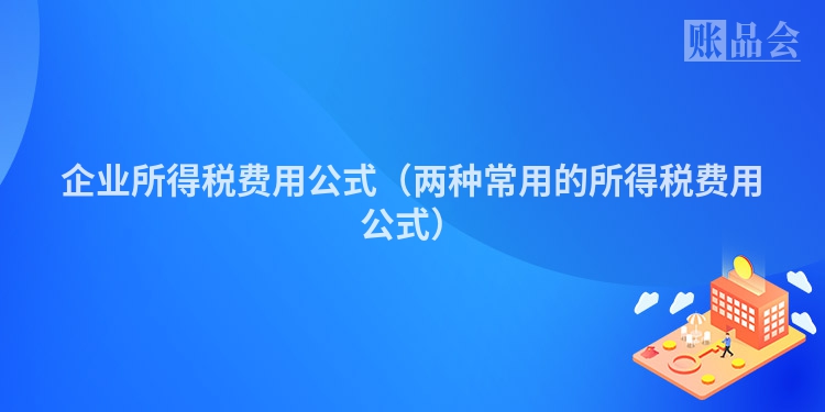 企业所得税费用公式（两种常用的所得税费用公式）