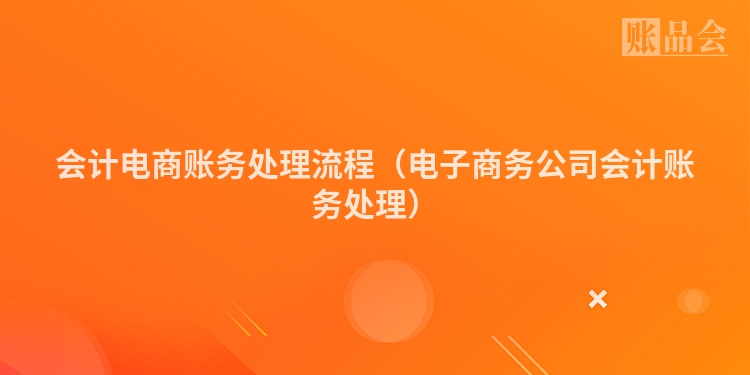 会计电商账务处理流程（电子商务公司会计账务处理）