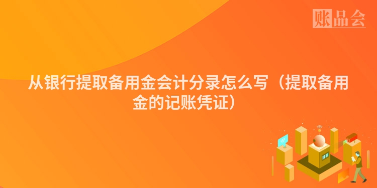 从银行提取备用金会计分录怎么写（提取备用金的记账凭证）
