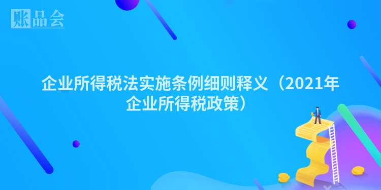 企业所得税法实施条例细则释义（2021年企业所得税政策）