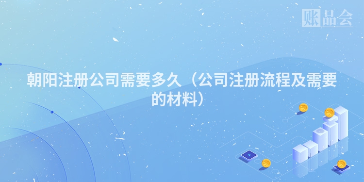 朝阳注册公司需要多久（公司注册流程及需要的材料）