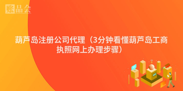 葫芦岛注册公司代理（3分钟看懂葫芦岛工商执照网上办理步骤）