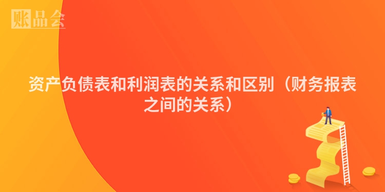 资产负债表和利润表的关系和区别（财务报表之间的关系）