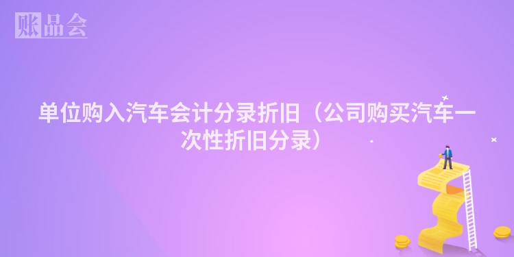 单位购入汽车会计分录折旧（公司购买汽车一次性折旧分录）