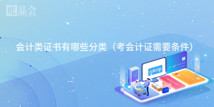 会计类证书有哪些分类（考会计证需要条件）