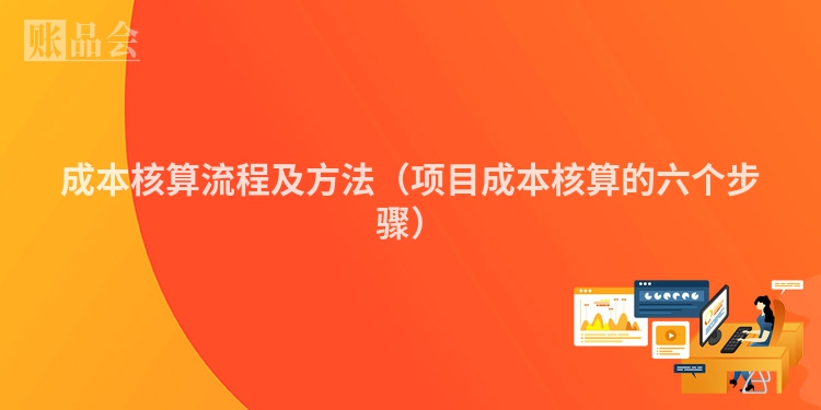 成本核算流程及方法(项目成本核算的六个步骤)