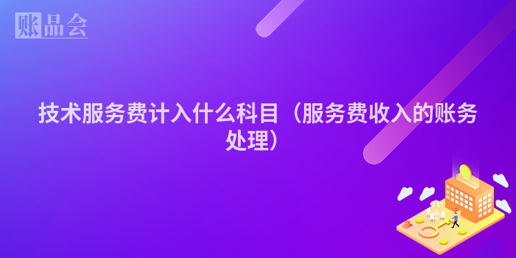 技术服务费计入什么科目（服务费收入的账务处理）
