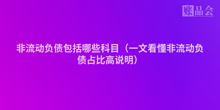 非流动负债包括哪些科目（一文看懂非流动负债占比高说明）
