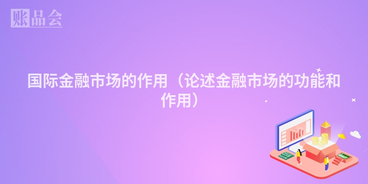国际金融市场的作用（论述金融市场的功能和作用）