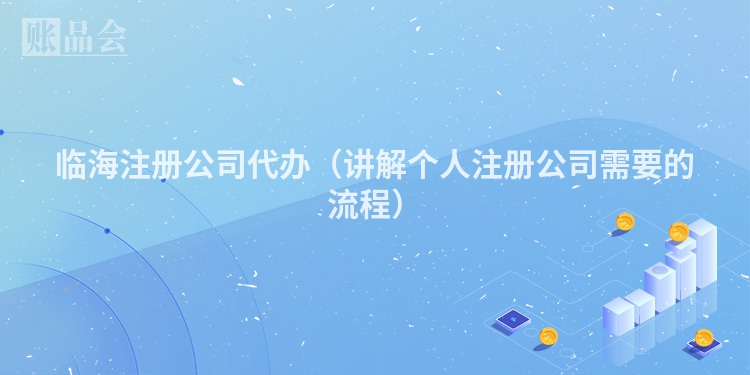 临海注册公司代办（讲解个人注册公司需要的流程）