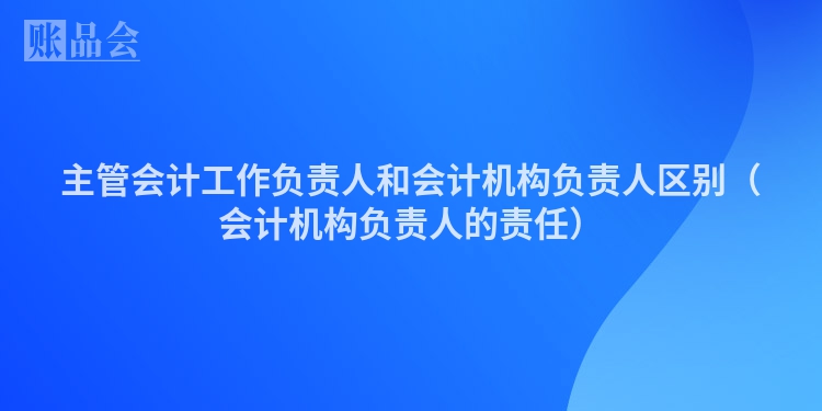主管会计工作负责人和会计机构负责人区别（会计机构负责人的责任）