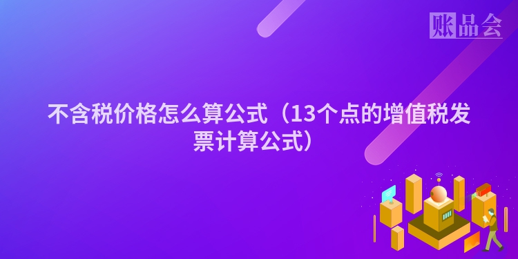 不含税价格怎么算公式（13个点的增值税发票计算公式）