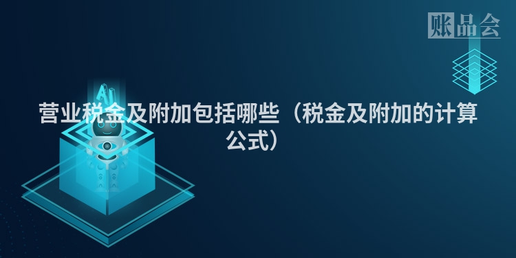 营业税金及附加包括哪些（税金及附加的计算公式）
