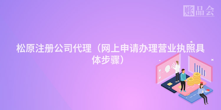 松原注册公司代理（网上申请办理营业执照具体步骤）
