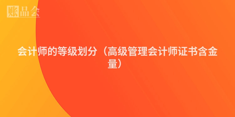 会计师的等级划分（高级管理会计师证书含金量）
