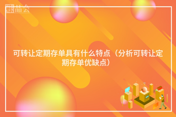 可转让定期存单具有什么特点（分析可转让定期存单优缺点）