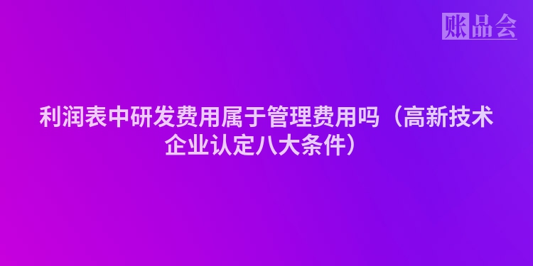 利润表中研发费用属于管理费用吗（高新技术企业认定八大条件）