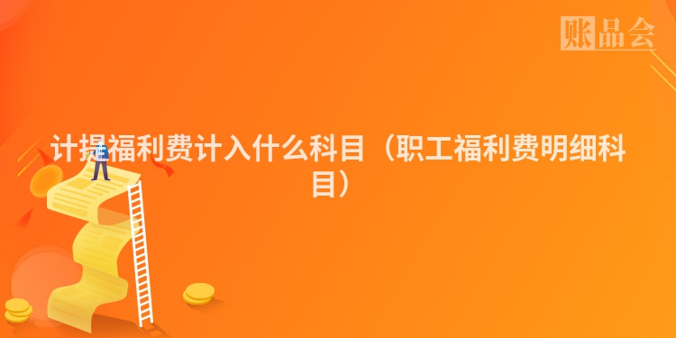 计提福利费计入什么科目（职工福利费明细科目）