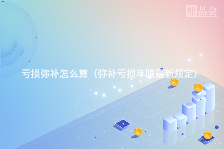 亏损弥补怎么算（弥补亏损年限最新规定）