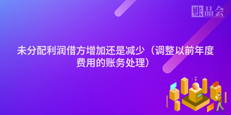未分配利润借方增加还是减少（调整以前年度费用的账务处理）