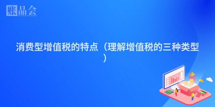 消费型增值税的特点（理解增值税的三种类型）