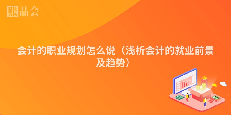 会计的职业规划怎么说（浅析会计的就业前景及趋势）