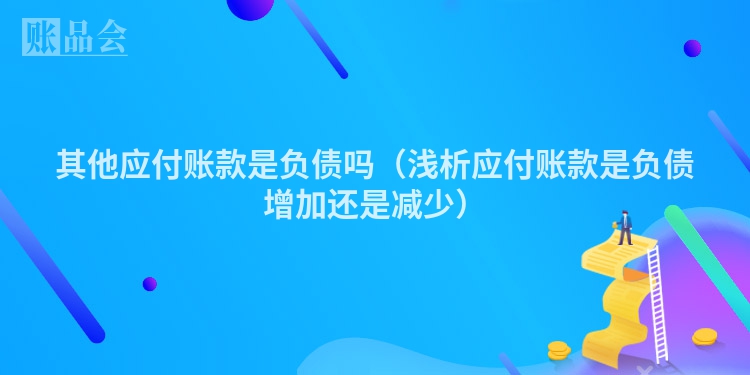 其他应付账款是负债吗（浅析应付账款是负债增加还是减少）