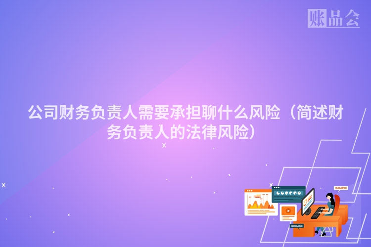 公司财务负责人需要承担聊什么风险（简述财务负责人的法律风险）