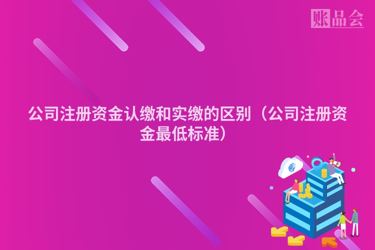 公司注册资金认缴和实缴的区别（公司注册资金最低标准）