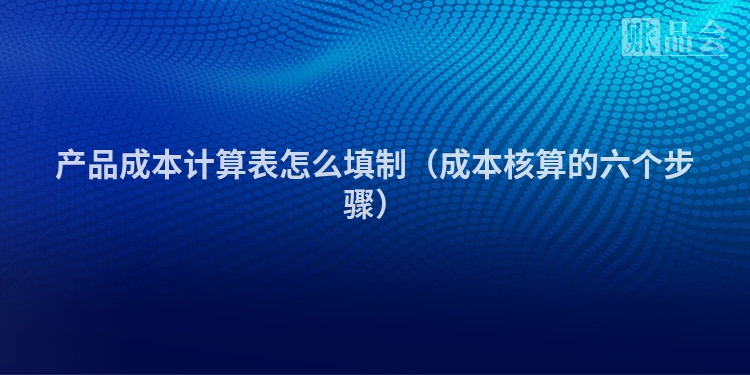 产品成本计算表怎么填制（成本核算的六个步骤）