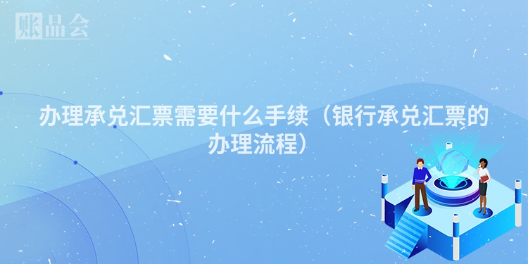 办理承兑汇票需要什么手续（银行承兑汇票的办理流程）