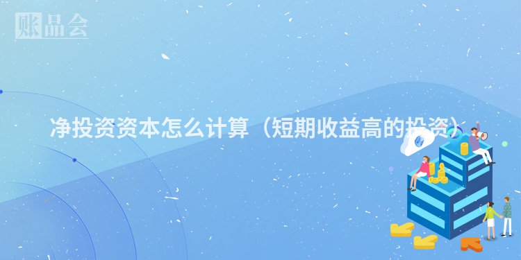 净投资资本怎么计算（短期收益高的投资）