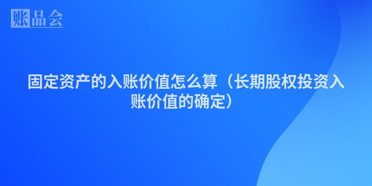 固定资产的入账价值怎么算（长期股权投资入账价值的确定）