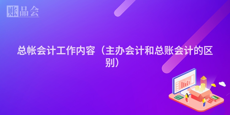 总帐会计工作内容（主办会计和总账会计的区别）