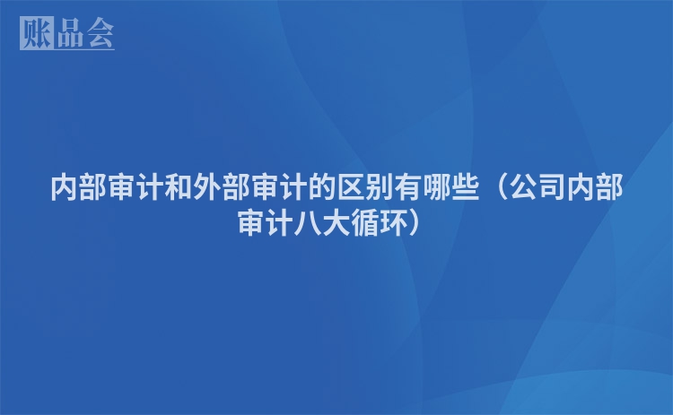 内部审计和外部审计的区别有哪些（公司内部审计八大循环）