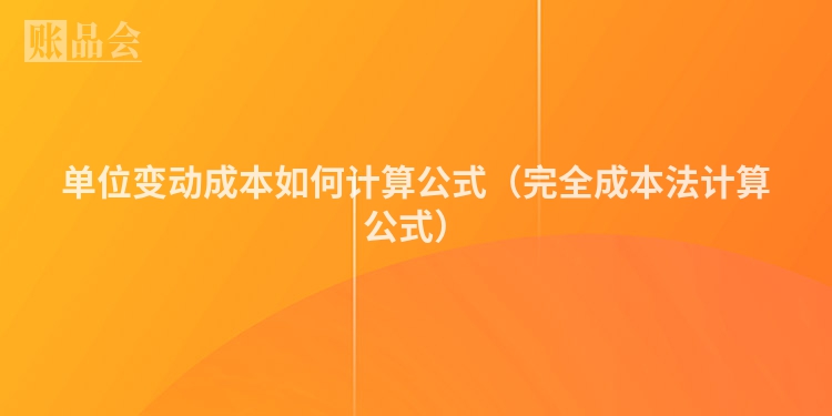 单位变动成本如何计算公式（完全成本法计算公式）