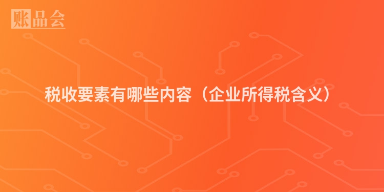 税收要素有哪些内容（企业所得税含义）