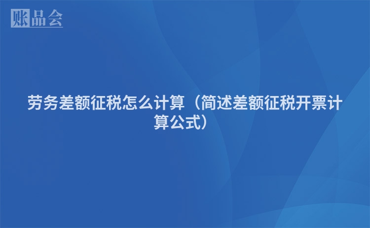 劳务差额征税怎么计算（简述差额征税开票计算公式）