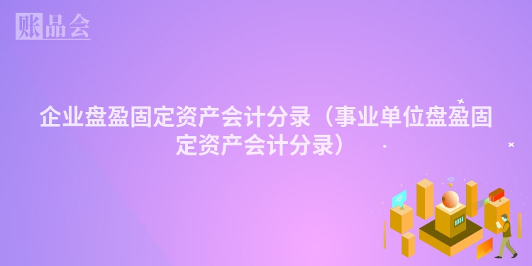 企业盘盈固定资产会计分录（事业单位盘盈固定资产会计分录）