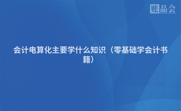 会计电算化主要学什么知识（零基础学会计书籍）
