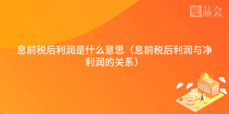 息前税后利润是什么意思（息前税后利润与净利润的关系）