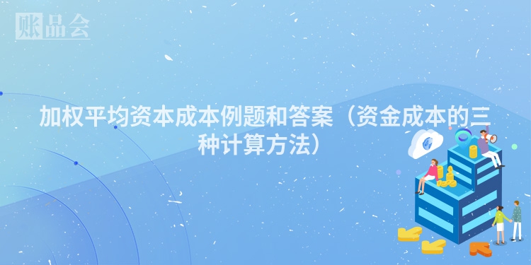 加权平均资本成本例题和答案（资金成本的三种计算方法）