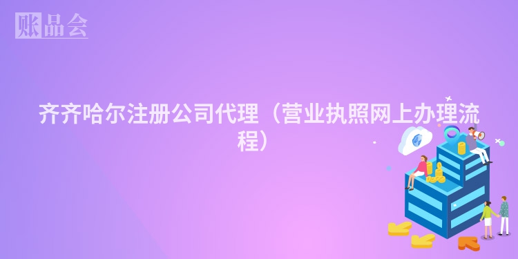 齐齐哈尔注册公司代理（营业执照网上办理流程）