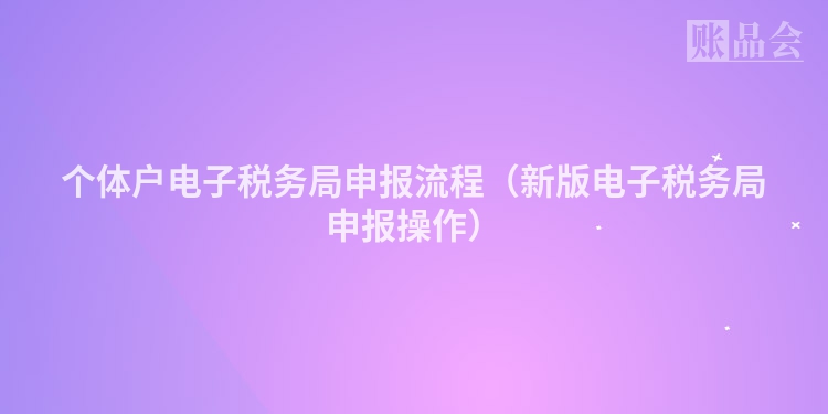 个体户电子税务局申报流程（新版电子税务局申报操作）