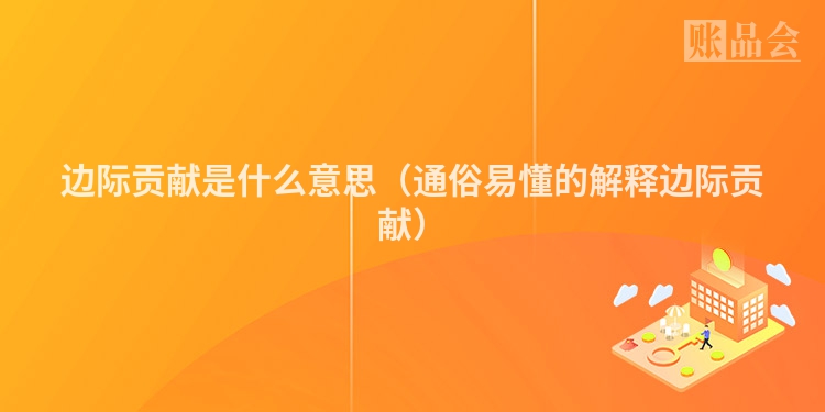 边际贡献是什么意思（通俗易懂的解释边际贡献）