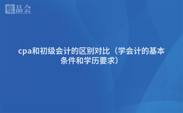 cpa和初级会计的区别对比（学会计的基本条件和学历要求）