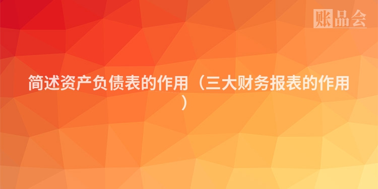 简述资产负债表的作用（三大财务报表的作用）